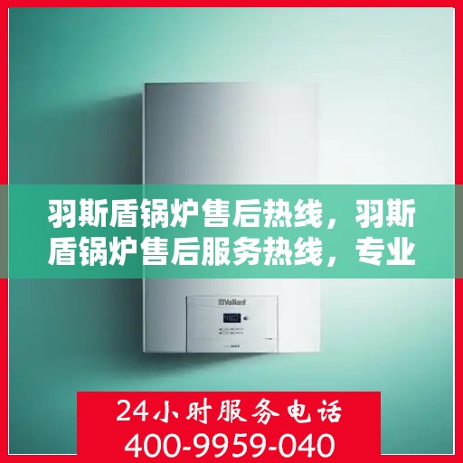 羽斯盾锅炉售后热线，羽斯盾锅炉售后服务热线，专业解决您的锅炉问题