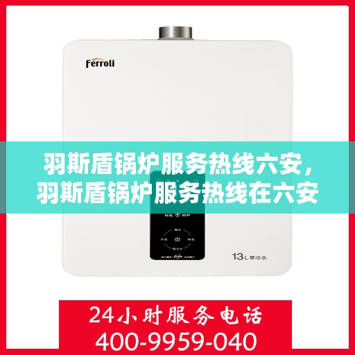 羽斯盾锅炉服务热线六安，羽斯盾锅炉服务热线在六安，专业维修与支持，一站式解决方案