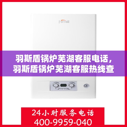 羽斯盾锅炉芜湖客服电话，羽斯盾锅炉芜湖客服热线查询指南