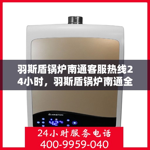 羽斯盾锅炉南通客服热线24小时，羽斯盾锅炉南通全天候客服热线，24小时不间断服务