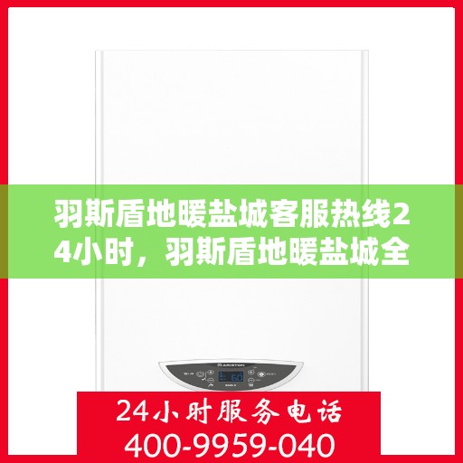 羽斯盾地暖盐城客服热线24小时，羽斯盾地暖盐城全天候客服热线，温暖服务不打烊