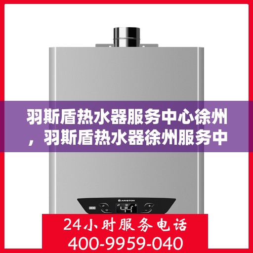 羽斯盾热水器服务中心徐州，羽斯盾热水器徐州服务中心，专业维修与贴心服务
