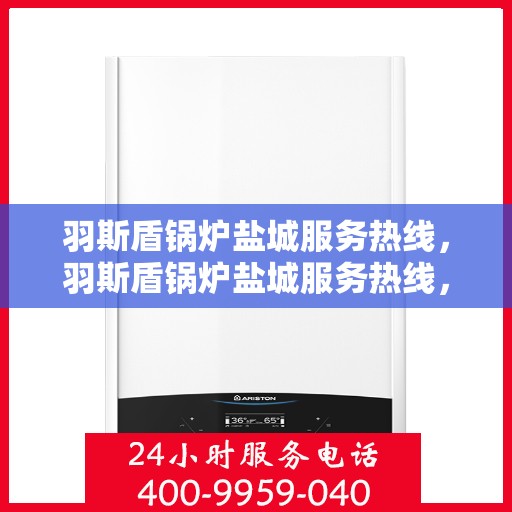 羽斯盾锅炉盐城服务热线，羽斯盾锅炉盐城服务热线，专业售后支持，全方位满足客户需求