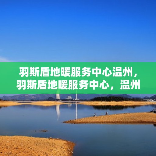 羽斯盾地暖服务中心温州，羽斯盾地暖服务中心，温州地区专业地暖解决方案提供者