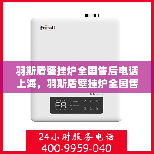 羽斯盾壁挂炉全国售后电话上海，羽斯盾壁挂炉全国售后电话——上海服务热线