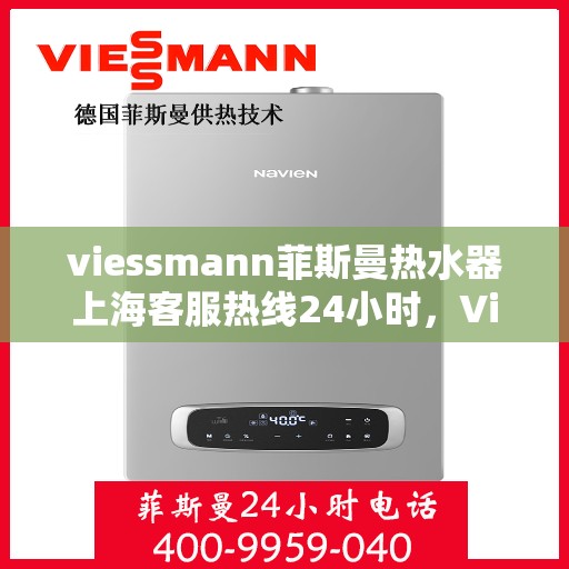 viessmann菲斯曼热水器上海客服热线24小时，Viessmann菲斯曼热水器上海全天候客服热线，贴心服务随时在线