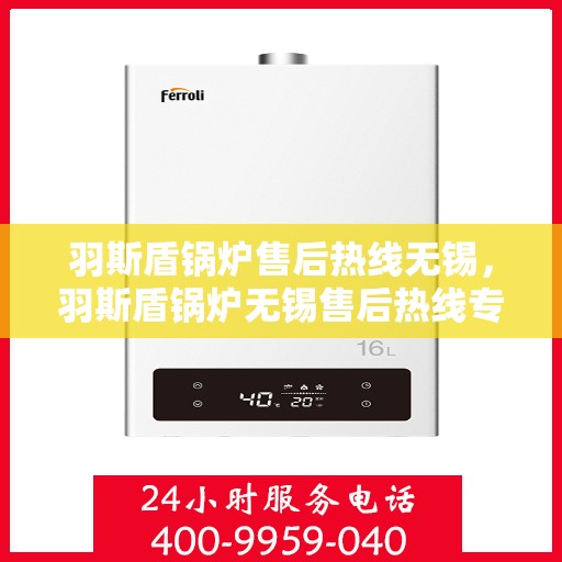 羽斯盾锅炉售后热线无锡，羽斯盾锅炉无锡售后热线专业服务启动