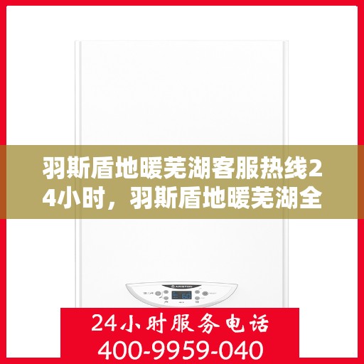 羽斯盾地暖芜湖客服热线24小时，羽斯盾地暖芜湖全天候客服热线，温暖服务不打烊
