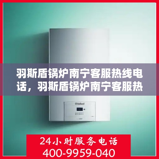 羽斯盾锅炉南宁客服热线电话，羽斯盾锅炉南宁客服热线电话公布，专业服务就在您身边！