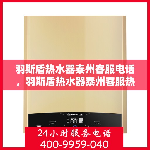 羽斯盾热水器泰州客服电话，羽斯盾热水器泰州客服热线查询及售后服务指南