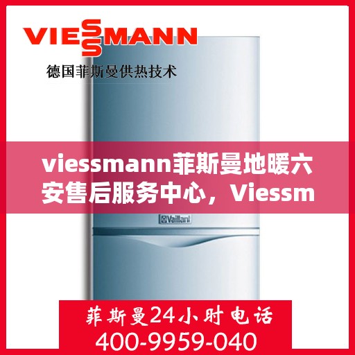 viessmann菲斯曼地暖六安售后服务中心，Viessmann菲斯曼地暖六安售后中心，专业服务的温暖之地