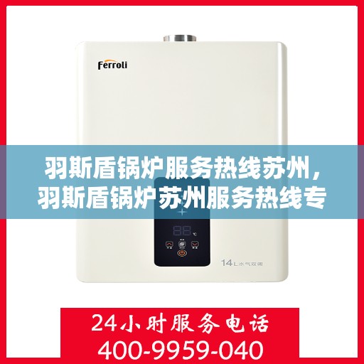 羽斯盾锅炉服务热线苏州，羽斯盾锅炉苏州服务热线专业解答，贴心保障