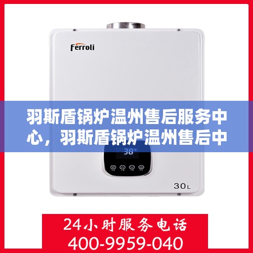羽斯盾锅炉温州售后服务中心，羽斯盾锅炉温州售后中心，专业维修与优质服务同步进行