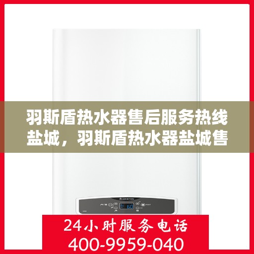 羽斯盾热水器售后服务热线盐城，羽斯盾热水器盐城售后服务热线及支持团队专业服务