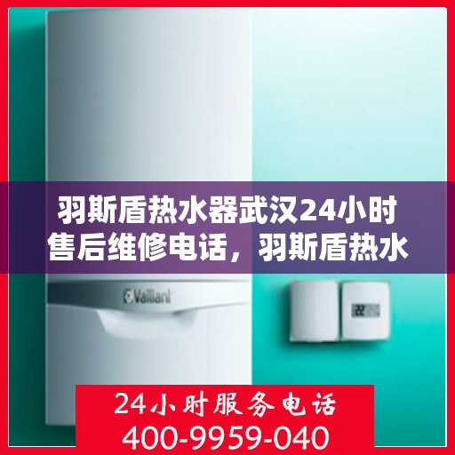 羽斯盾热水器武汉24小时售后维修电话，羽斯盾热水器武汉全天候售后维修服务热线