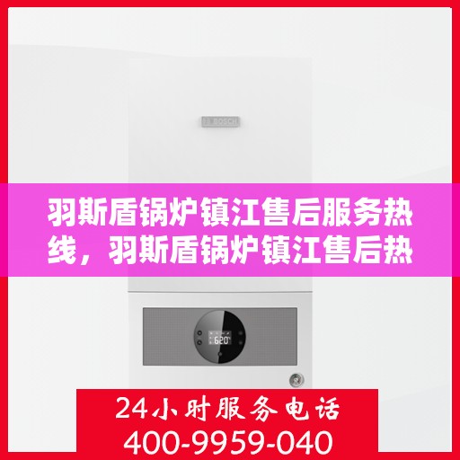 羽斯盾锅炉镇江售后服务热线，羽斯盾锅炉镇江售后热线，专业服务保障您的温暖生活