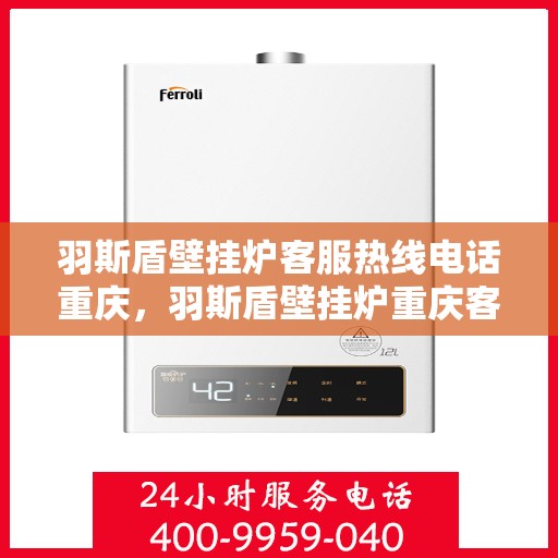 羽斯盾壁挂炉客服热线电话重庆，羽斯盾壁挂炉重庆客服热线电话及售后支持服务