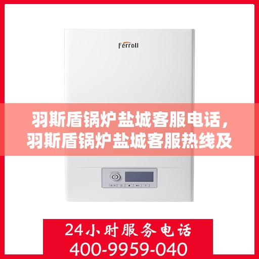 羽斯盾锅炉盐城客服电话，羽斯盾锅炉盐城客服热线及咨询电话号码