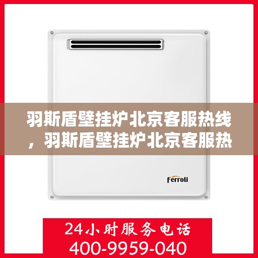 羽斯盾壁挂炉北京客服热线，羽斯盾壁挂炉北京客服热线，专业解答，贴心服务