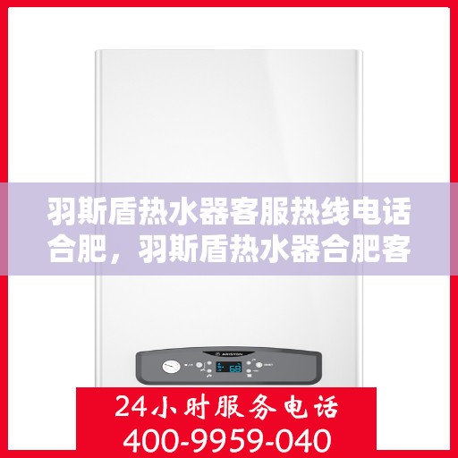 羽斯盾热水器客服热线电话合肥，羽斯盾热水器合肥客服热线电话及售后维修服务