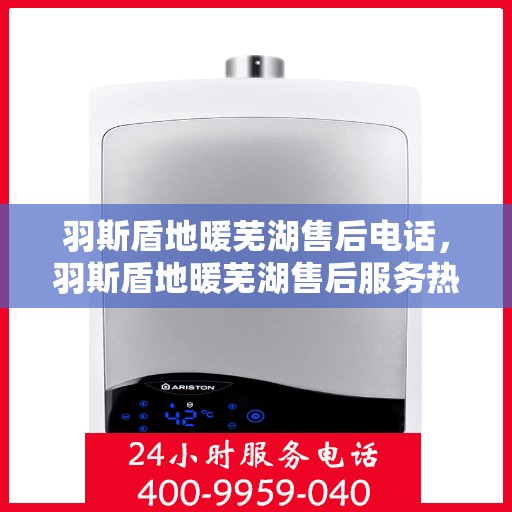 羽斯盾地暖芜湖售后电话，羽斯盾地暖芜湖售后服务热线及联系方式