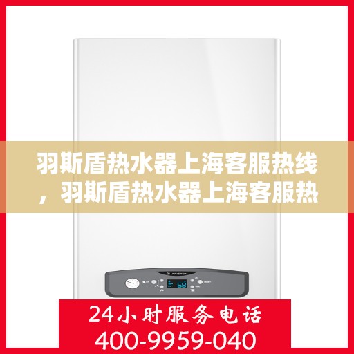 羽斯盾热水器上海客服热线，羽斯盾热水器上海客服热线，专业支持与解决方案一站式服务