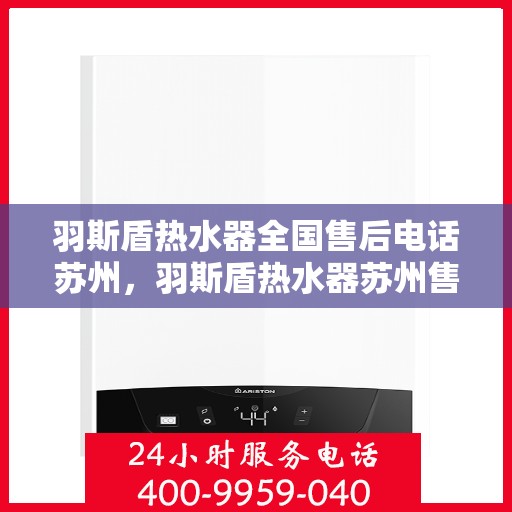 羽斯盾热水器全国售后电话苏州，羽斯盾热水器苏州售后热线及全国售后电话服务支持
