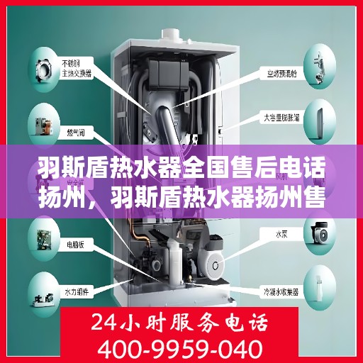 羽斯盾热水器全国售后电话扬州，羽斯盾热水器扬州售后热线及维修服务指南