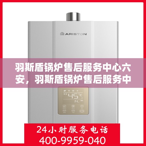 羽斯盾锅炉售后服务中心六安，羽斯盾锅炉售后服务中心在六安的专业维修与支持