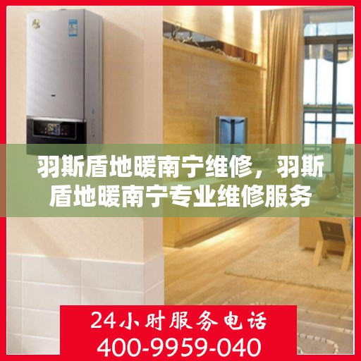 羽斯盾地暖南宁维修，羽斯盾地暖南宁专业维修服务