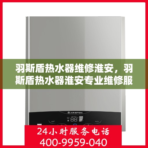 羽斯盾热水器维修淮安，羽斯盾热水器淮安专业维修服务