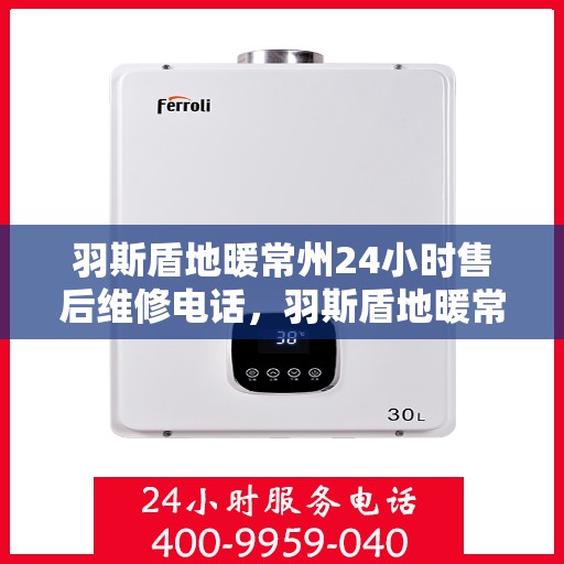 羽斯盾地暖常州24小时售后维修电话，羽斯盾地暖常州全天候售后维修服务热线