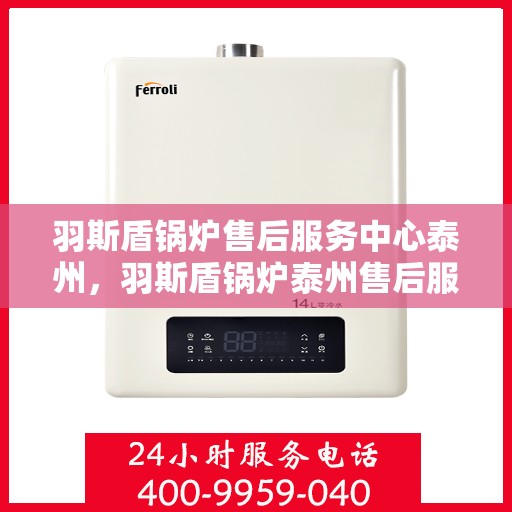 羽斯盾锅炉售后服务中心泰州，羽斯盾锅炉泰州售后服务中心，专业维修，贴心服务