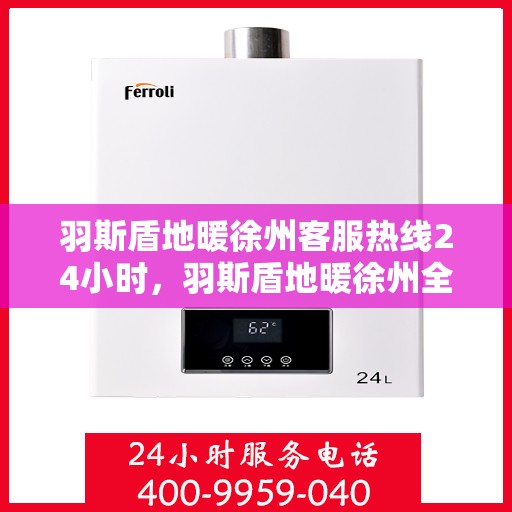 羽斯盾地暖徐州客服热线24小时，羽斯盾地暖徐州全天候客服热线，温暖服务不打烊