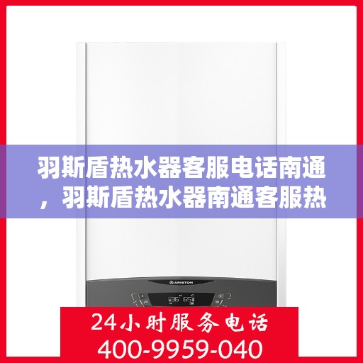羽斯盾热水器客服电话南通，羽斯盾热水器南通客服热线及售后服务支持