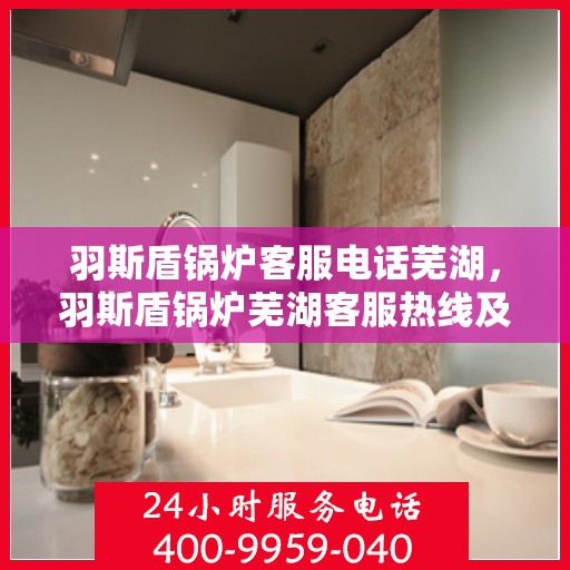 羽斯盾锅炉客服电话芜湖，羽斯盾锅炉芜湖客服热线及咨询服务指南