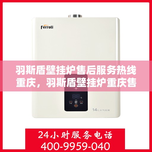 羽斯盾壁挂炉售后服务热线重庆，羽斯盾壁挂炉重庆售后服务热线全解析