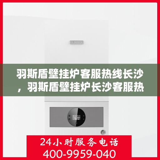 羽斯盾壁挂炉客服热线长沙，羽斯盾壁挂炉长沙客服热线，专业解答，温暖您的家