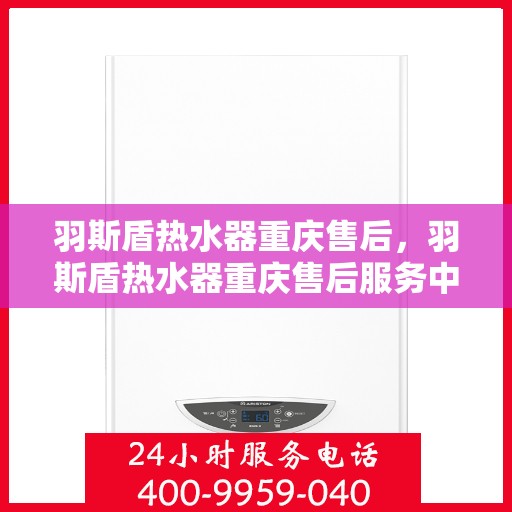 羽斯盾热水器重庆售后，羽斯盾热水器重庆售后服务中心，专业维修与贴心服务