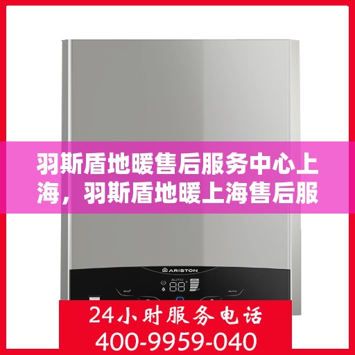 羽斯盾地暖售后服务中心上海，羽斯盾地暖上海售后服务中心，专业维修，温暖您的生活