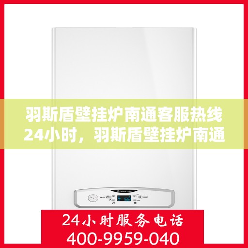 羽斯盾壁挂炉南通客服热线24小时，羽斯盾壁挂炉南通全天候客服热线，暖心服务，24小时不打烊