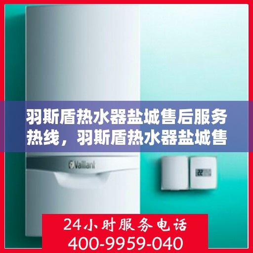 羽斯盾热水器盐城售后服务热线，羽斯盾热水器盐城售后热线，专业服务，贴心保障