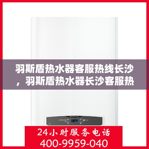 羽斯盾热水器客服热线长沙，羽斯盾热水器长沙客服热线详解