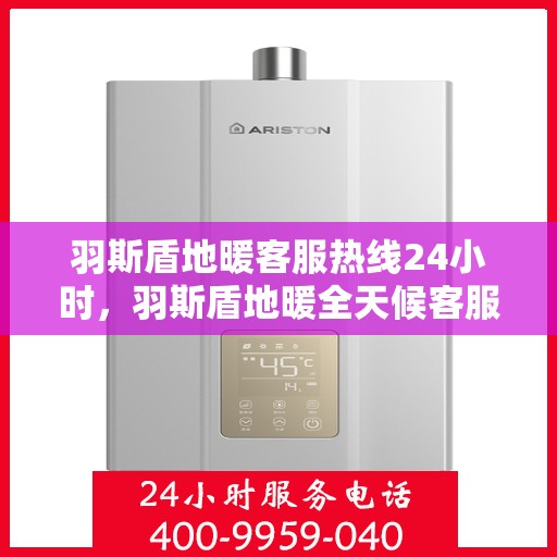 羽斯盾地暖客服热线24小时，羽斯盾地暖全天候客服热线，温暖服务不打烊