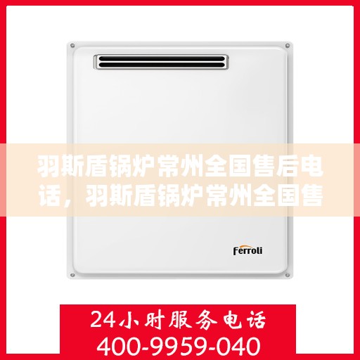 羽斯盾锅炉常州全国售后电话，羽斯盾锅炉常州全国售后热线电话公布
