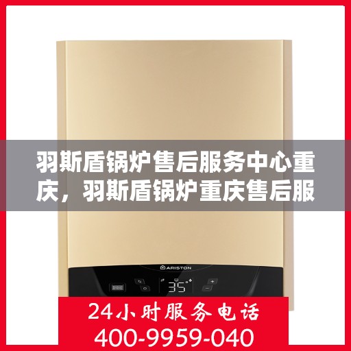 羽斯盾锅炉售后服务中心重庆，羽斯盾锅炉重庆售后服务中心，专业维修，贴心服务