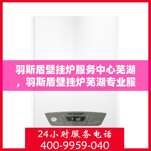 羽斯盾壁挂炉服务中心芜湖，羽斯盾壁挂炉芜湖专业服务中心
