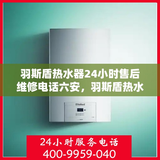 羽斯盾热水器24小时售后维修电话六安，羽斯盾热水器六安24小时售后维修服务热线