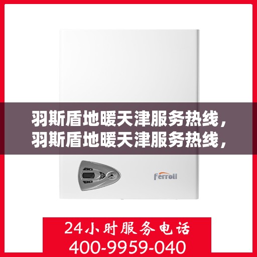 羽斯盾地暖天津服务热线，羽斯盾地暖天津服务热线，专业温暖，一触即达