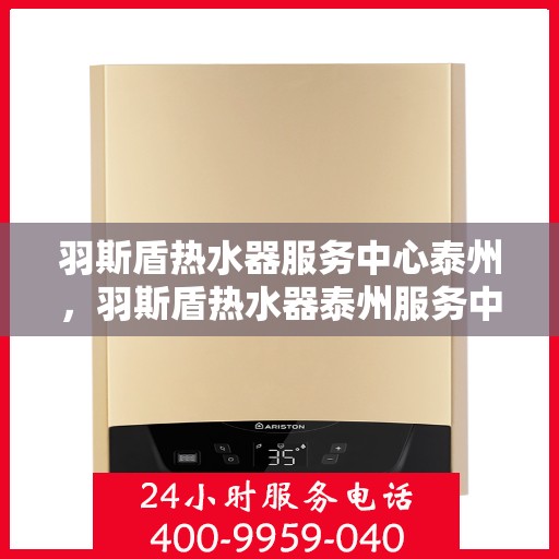 羽斯盾热水器服务中心泰州，羽斯盾热水器泰州服务中心，专业维修与贴心服务